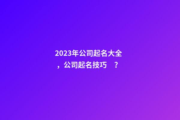 2023年公司起名大全，公司起名技巧？-第1張-公司起名-玄機派